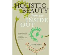 Holistic Beauty from the Inside Out: Your Complete Guide to Natural Health, Nutrition, and Skincare