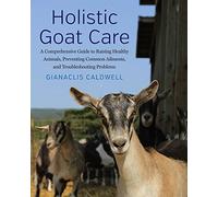 Holistic Goat Care: A Comprehensive Guide to Raising Healthy Animals, Preventing Common Ailments, and Troubleshooting Problems