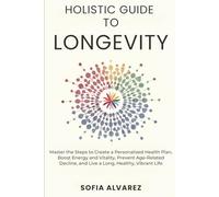 Holistic Guide to Longevity: Master the Steps to Create a Personalized Health Plan, Boost Energy and Vitality, Prevent Age-Related Decline, and Live a Long, Healthy Vibrant Life