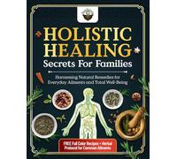Holistic Healing Secrets for Families: Harnessing Natural Remedies for Everyday Ailments and Total Well-Being