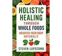 Holistic Healing Through Whole Foods: Nourish Your Body Naturally: Improving Health Through Diet