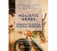 Holistic Herbs: Healing Plants & Natural Remedies: A Complete Beginner-Friendly Guide to Herbal Holistic Wellness