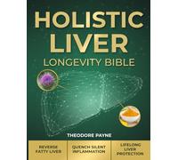 Holistic Liver Longevity Bible: The Holistic Protocol to Detox Your Fatty Liver, Turn Off Silent Inflammation, and Unlock Decades of Optimal Health and Energy.