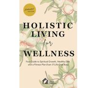 Holistic Living for Wellness: Your Guide to Spiritual Growth, Healthy Diet, and a Fitness Plan Even If Life Gets Busy