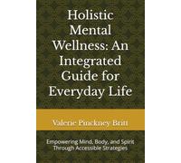 Holistic Mental Wellness: An Integrated Guide for Everyday Life: Empowering Mind, Body, and Spirit Through Accessible Strategies