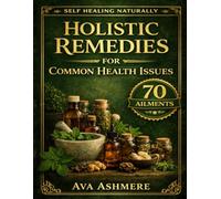 Holistic Remedies for Common Health Issues: Food, Herbs, Oils, and Therapies for Natural Healing