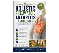 Holistic Rheumatoid Arthritis Relief Guide: Understanding Rheumatoid Arthritis and Exploring Natural Ways to Support Joint Health, Mobility, and Daily Comfort