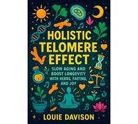 Holistic Telomere Effect: Slow Aging and Boost Longevity with Herbs, Fasting, and Joy - Science-Backed Natural Solutions to Prolong Life, Enhance Vitality & Cellular Well-Being