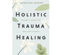Holistic Trauma Healing: Strategies to Integrate the Body, Mind, and Spirit