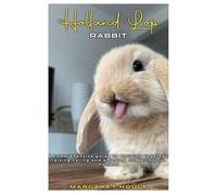 HOLLAND LOP RABBIT: A Comprehensive Guide to Thriving Together, Rasing and Enjoying Life with your Holland