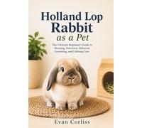 Holland Lop Rabbit as a Pet: The Ultimate Beginner’s Guide to Housing, Nutrition, Behavior, Grooming, and Lifelong Care