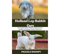 Holland Lop Rabbit Care: The Complete Guide to Raising, Feeding, Housing, Handling, and Keeping a Healthy Holland Lop