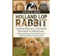 HOLLAND LOP RABBIT: Complete Beginners and Experts Care Guide to Holland Lops Feeding, Housing, Training, Grooming, Breeding, Health, and Ownership