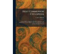 Holy Communion Cyclopedia: A Source-Book of Suggestion, Homiletic, Illustrative and Administrative, for the Minister's Most Frequently Recurring and Exacting Special Service