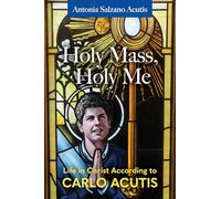 Holy Mass, Holy Me: Life in Christ According to Carlo Acutis