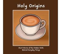 Holy Origins: Short Stories of the Hidden Faith Behind Everyday Things