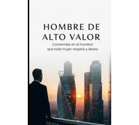 HOMBRE DE ALTO VALOR conviertete en el hombre que toda mujer respeta y desea
