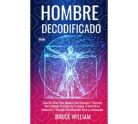 Hombre Decodificado: Guía De Citas Para Mujeres Con Consejos Y Secretos Para Obtener Al Chico De Tu Sueño