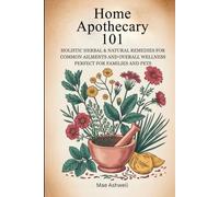 Home Apothecary 101: Holistic Herbal & Natural Remedies For Common Ailments And Overall Wellness Perfect For Families And Pets
