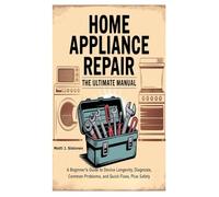 Home Appliance Repair the Ultimate Manual: A Beginner's Guide to Device Longevity, Diagnosis, Common Problems, and Quick Fixes, Plus Safety