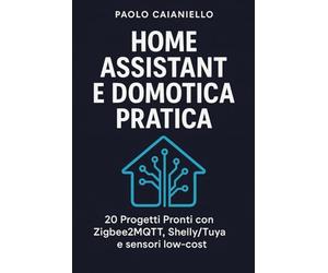 Home Assistant e Domotica Pratica: 20 Progetti Pronti con Zigbee2MQTT, Shelly/Tuya e sensori low-cost