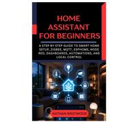 Home Assistant for Beginners: A Step by Step Guide to Smart Home Setup, Zigbee, MQTT, ESPHome, Node RED, Dashboards, Automations, and Local Control