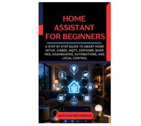 Home Assistant for Beginners: A Step by Step Guide to Smart Home Setup, Zigbee, MQTT, ESPHome, Node RED, Dashboards, Automations, and Local Control