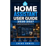 Home Assistant User Guide 2026-2027: Automate Your Living Space, Configure Devices, and Solve Everyday Problems Step by Step