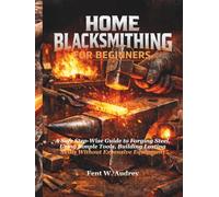 HOME BLACKSMITHING FOR BEGINNERS: A Safe Step-Wise Guide to Forging Steel, Using Simple Tools, Building Lasting Skills Without Expensive Equipment