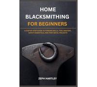 HOME BLACKSMITHING FOR BEGINNERS: A STEP-BY-STEP GUIDE TO FORGING SKILLS, TOOL MASTERY, SAFETY ESSENTIALS, AND FIRST METAL PROJECTS