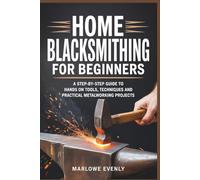 HOME BLACKSMITHING FOR BEGINNERS: A STEP-BY-STEP GUIDE TO HANDS ON TOOLS, TECHNIQUES AND PRACTCAL METALWORKING PROJECTS