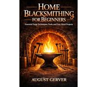 Home Blacksmithing for Beginners: Essential Forge Techniques, Tools, and Easy Metal Projects