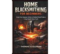 Home Blacksmithing for Beginners: From First Hammer Strike to Finished Metal Projects Using Simple Home Tools