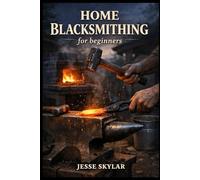 Home Blacksmithing for Beginners: Master the Craft of Forging Steel at Home