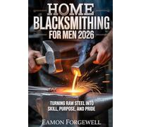 Home Blacksmithing for Men 2026: Turning Raw Steel into Skill, Purpose and Pride