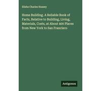 Home Building. A Reliable Book of Facts, Relative to Building, Living, Materials, Costs, at About 400 Places from New York to San Francisco