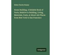Home Building. A Reliable Book of Facts, Relative to Building, Living, Materials, Costs, at About 400 Places from New York to San Francisco