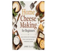 Home Cheese Making for Beginners: Easy Step-by-Step Techniques, Tools, and Recipes for Homemade Cheese