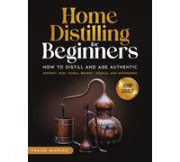 Home Distilling for Beginners: How To Distill And Age Authentic Whiskey, Rum, Vodka, Brandy, Tequila, And Moonshine with Step-by-Step Instructions