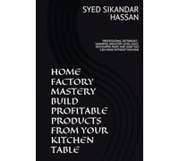 Home Factory Mastery: Build Profitable Products from Your Kitchen Table: Professional Detergent, Shampoo & Juice Formulas, Distemper Paint and Beauty Soap You Can Make at Home Without Machines