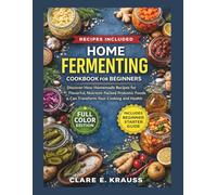 HOME FERMENTING COOKBOOK FOR BEGINNERS: Discover How Homemade Recipes for Flavorful, Nutrient-Packed Probiotic Foods Can Transform Your Cooking and Health