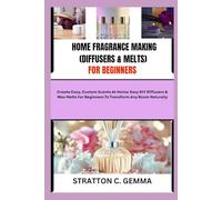 HOME FRAGRANCE MAKING (DIFFUSERS & MELTS) FOR BEGINNERS: Create Cozy, Custom Scents At Home: Easy DIY Diffusers & Wax Melts For Beginners To Transform Any Room Naturally