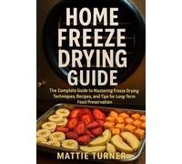 HOME FREEZE DRYING GUIDE: The Complete Guide to Mastering Freeze Drying Techniques, Recipes, and Tips for Long-Term Food Preservation