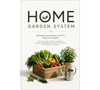Home Garden System: Growing Vegetables, Fruits, Trees & Flowers with Soil Care, Planting Techniques, Seasonal Maintenance & Harvesting Methods for a Productive Garden
