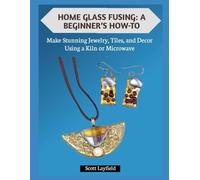 HOME GLASS FUSING: A BEGINNER’S HOW-TO: Make Stunning Jewelry, Tiles, and Decor Using a Kiln or Microwave