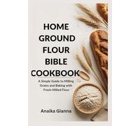 HOME GROUND FLOUR BIBLE COOKBOOK: A Simple Guide to Milling Grains and Baking with Fresh-Milled Flour