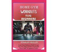 HOME GYM WORKOUTS FOR BEGINNERS: Simple Home Routines to Build Strength, Tone Your Body, and Start a Sustainable Fitness Habit No Equipment Needed