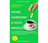 Home, Harmony & High Productivity: The Core Framework for Organizing, Designing, and Sustaining Your Living Environment to Elevate Your Quality of Life and Productivity.