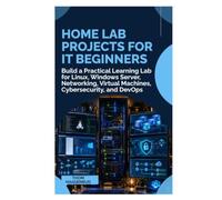 Home Lab Projects for IT Beginners: Build a Practical Learning Lab for Linux, Windows Server, Networking, Virtual Machines, Cybersecurity, and DevOps