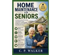 HOME MAINTENANCE FOR SENIORS: A Practical Guide to Preventing Costly Repairs, Hiring Contractors, Comparing Bids, Handling Insurance Claims, and Protecting Your Home